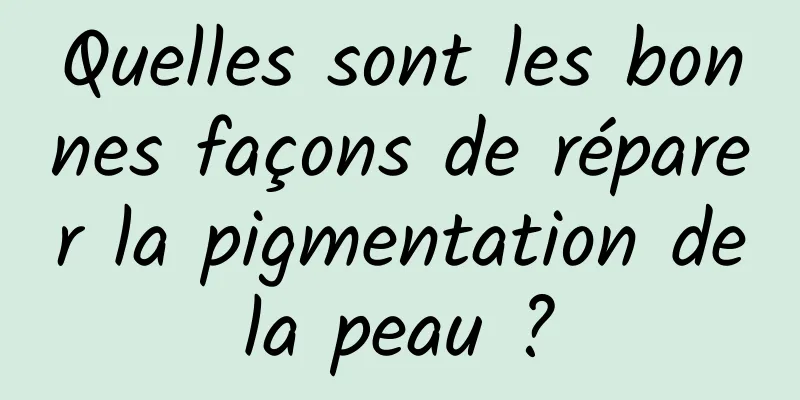 Quelles sont les bonnes façons de réparer la pigmentation de la peau ? 