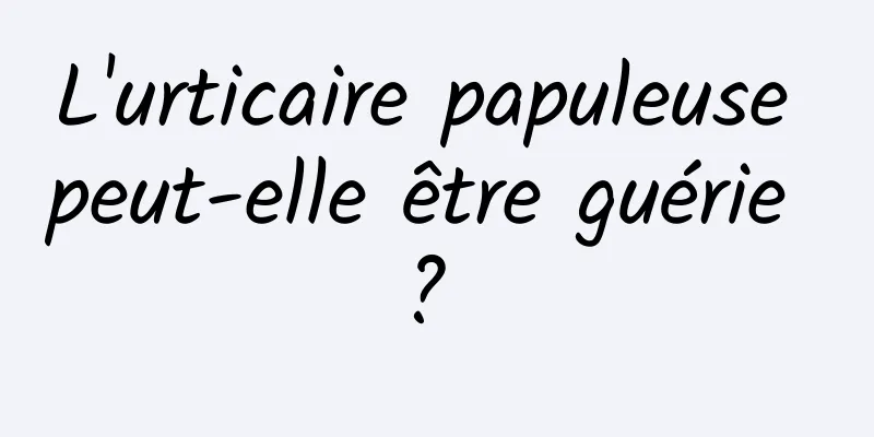 L'urticaire papuleuse peut-elle être guérie ? 