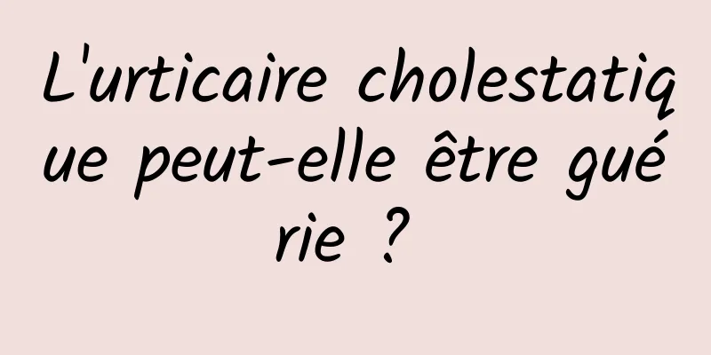 L'urticaire cholestatique peut-elle être guérie ? 