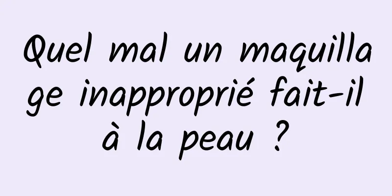 Quel mal un maquillage inapproprié fait-il à la peau ? 