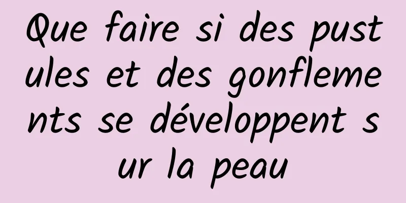 Que faire si des pustules et des gonflements se développent sur la peau