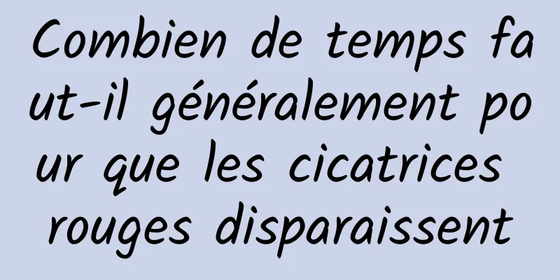 Combien de temps faut-il généralement pour que les cicatrices rouges disparaissent