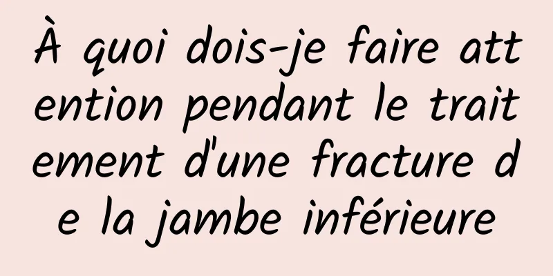 À quoi dois-je faire attention pendant le traitement d'une fracture de la jambe inférieure