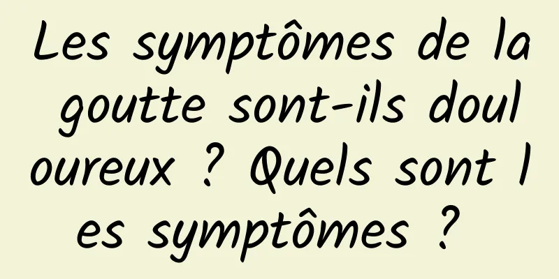 Les symptômes de la goutte sont-ils douloureux ? Quels sont les symptômes ? 