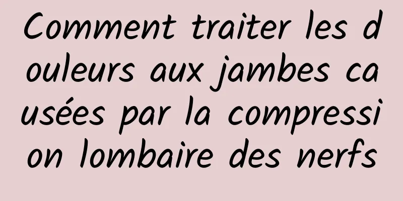 Comment traiter les douleurs aux jambes causées par la compression lombaire des nerfs