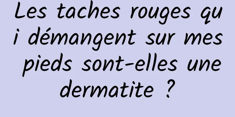 Les taches rouges qui démangent sur mes pieds sont-elles une dermatite ? 