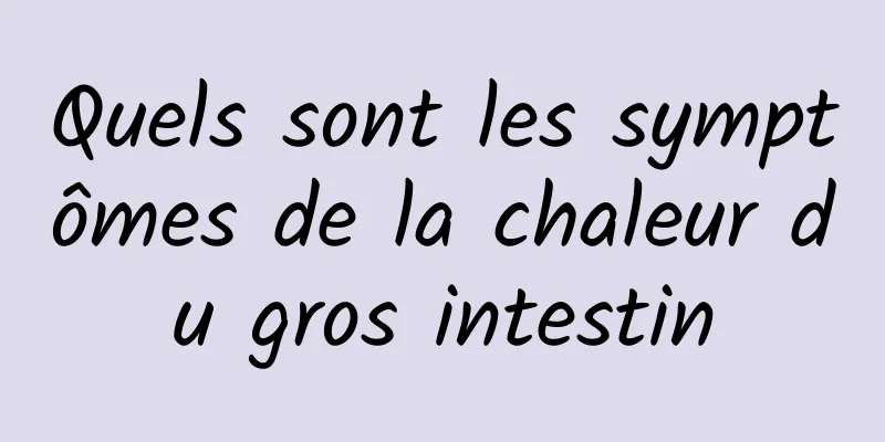 Quels sont les symptômes de la chaleur du gros intestin