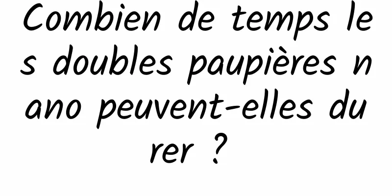 Combien de temps les doubles paupières nano peuvent-elles durer ? 