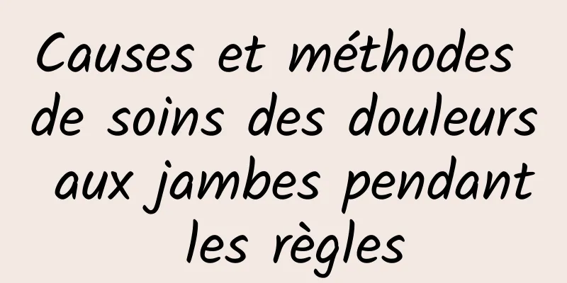 Causes et méthodes de soins des douleurs aux jambes pendant les règles