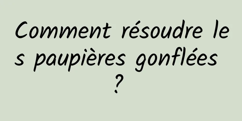 Comment résoudre les paupières gonflées ? 