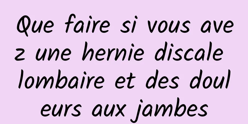 Que faire si vous avez une hernie discale lombaire et des douleurs aux jambes