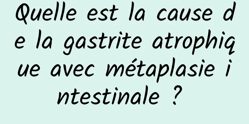 Quelle est la cause de la gastrite atrophique avec métaplasie intestinale ? 