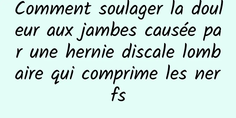 Comment soulager la douleur aux jambes causée par une hernie discale lombaire qui comprime les nerfs