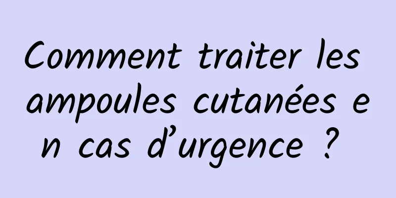 Comment traiter les ampoules cutanées en cas d’urgence ? 