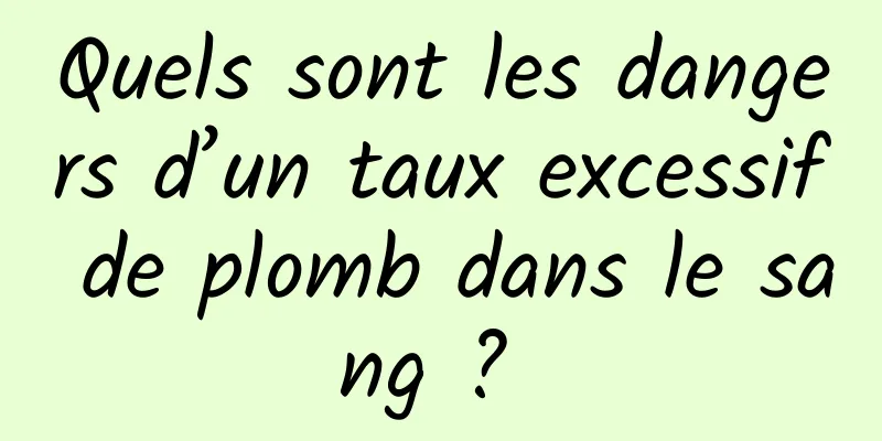 Quels sont les dangers d’un taux excessif de plomb dans le sang ? 