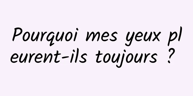 Pourquoi mes yeux pleurent-ils toujours ? 