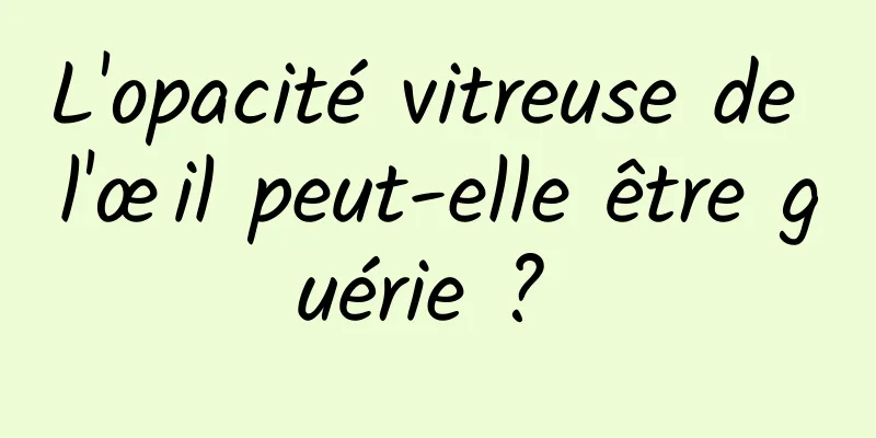 L'opacité vitreuse de l'œil peut-elle être guérie ? 