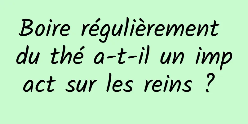 Boire régulièrement du thé a-t-il un impact sur les reins ? 