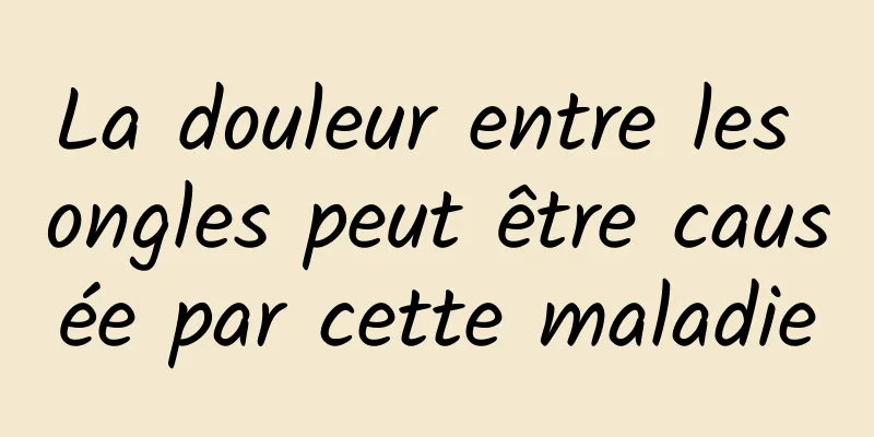 La douleur entre les ongles peut être causée par cette maladie