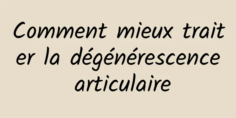 Comment mieux traiter la dégénérescence articulaire