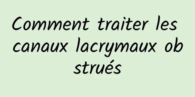 Comment traiter les canaux lacrymaux obstrués