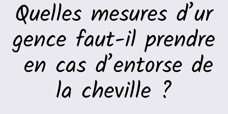 Quelles mesures d’urgence faut-il prendre en cas d’entorse de la cheville ? 