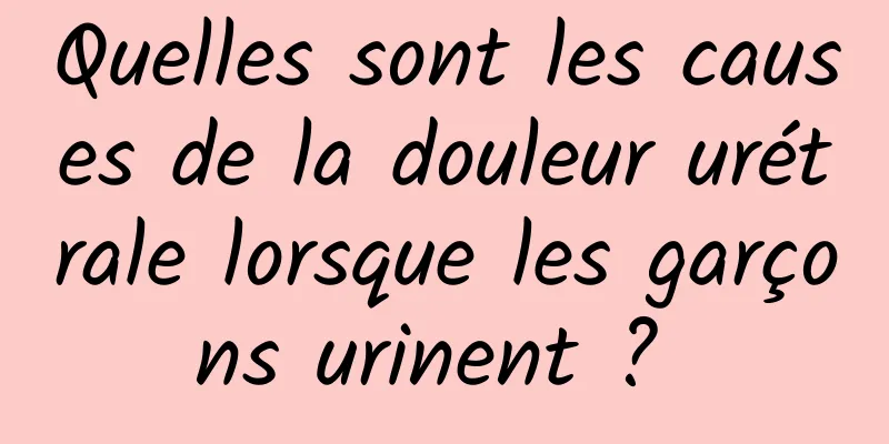 Quelles sont les causes de la douleur urétrale lorsque les garçons urinent ? 