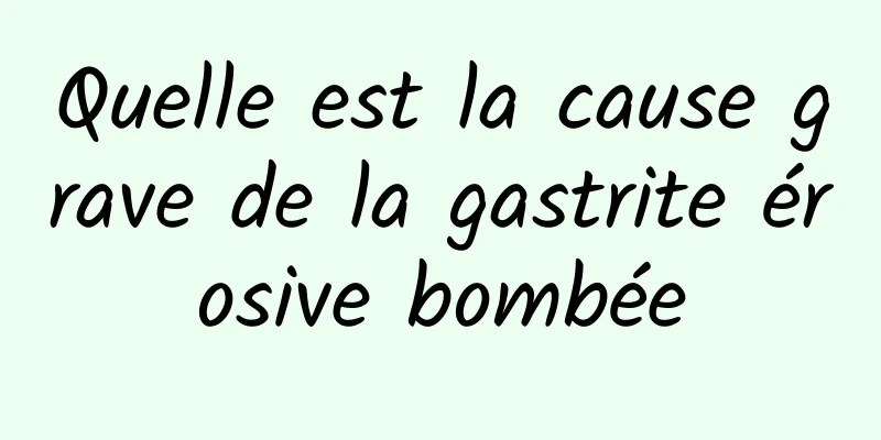 Quelle est la cause grave de la gastrite érosive bombée