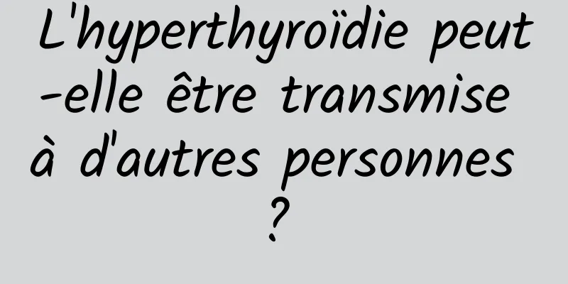 L'hyperthyroïdie peut-elle être transmise à d'autres personnes ? 