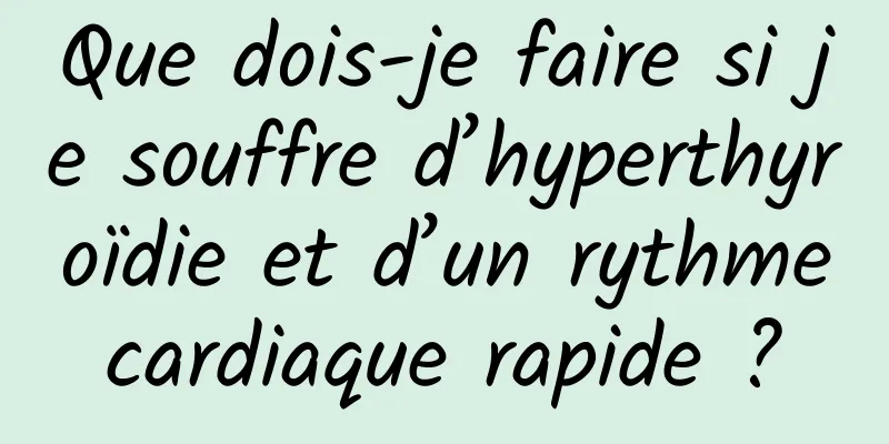 Que dois-je faire si je souffre d’hyperthyroïdie et d’un rythme cardiaque rapide ? 