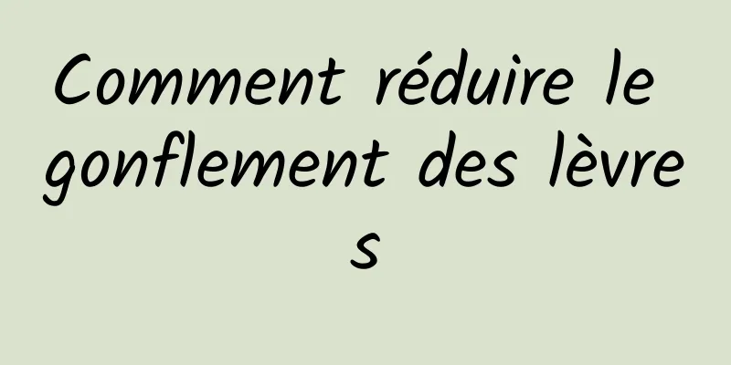 Comment réduire le gonflement des lèvres