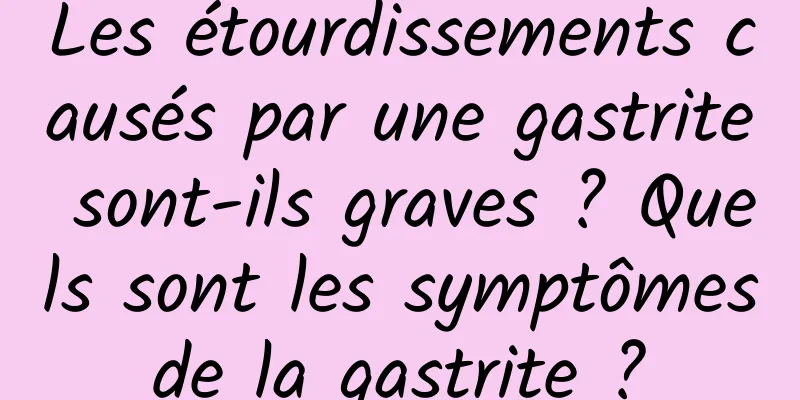 Les étourdissements causés par une gastrite sont-ils graves ? Quels sont les symptômes de la gastrite ? 