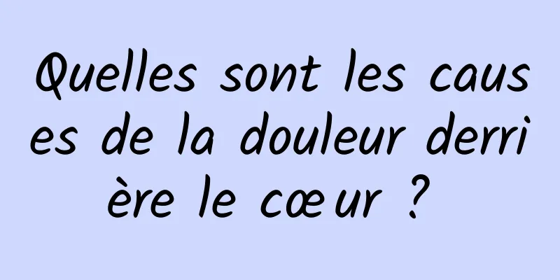 Quelles sont les causes de la douleur derrière le cœur ? 