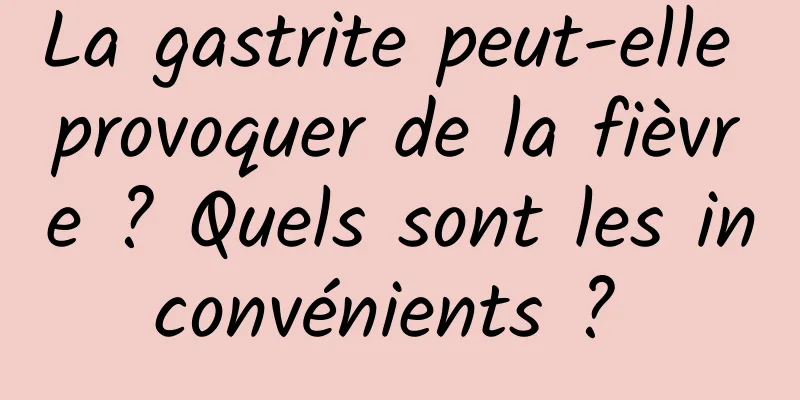 La gastrite peut-elle provoquer de la fièvre ? Quels sont les inconvénients ? 