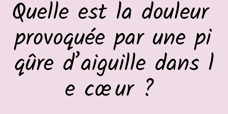 Quelle est la douleur provoquée par une piqûre d’aiguille dans le cœur ? 