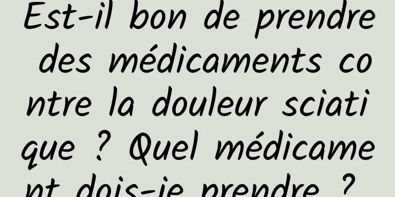 Est-il bon de prendre des médicaments contre la douleur sciatique ? Quel médicament dois-je prendre ? 