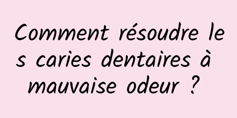 Comment résoudre les caries dentaires à mauvaise odeur ? 