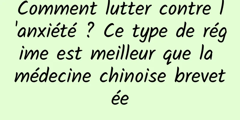 Comment lutter contre l'anxiété ? Ce type de régime est meilleur que la médecine chinoise brevetée