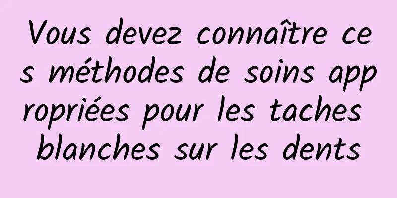 Vous devez connaître ces méthodes de soins appropriées pour les taches blanches sur les dents