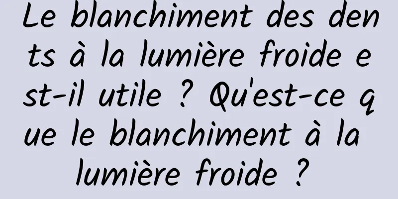 Le blanchiment des dents à la lumière froide est-il utile ? Qu'est-ce que le blanchiment à la lumière froide ? 