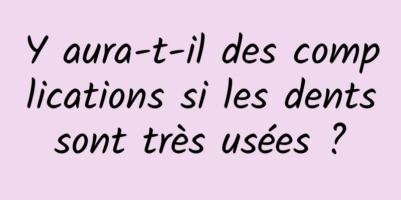 Y aura-t-il des complications si les dents sont très usées ? 