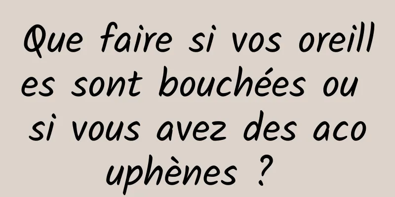 Que faire si vos oreilles sont bouchées ou si vous avez des acouphènes ? 