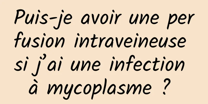 Puis-je avoir une perfusion intraveineuse si j’ai une infection à mycoplasme ? 