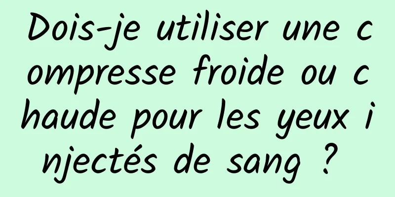 Dois-je utiliser une compresse froide ou chaude pour les yeux injectés de sang ? 