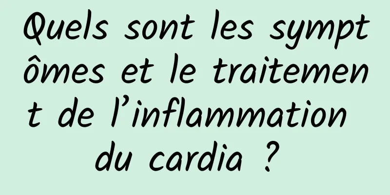 Quels sont les symptômes et le traitement de l’inflammation du cardia ? 