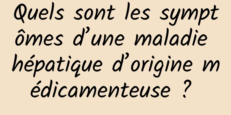 Quels sont les symptômes d’une maladie hépatique d’origine médicamenteuse ? 