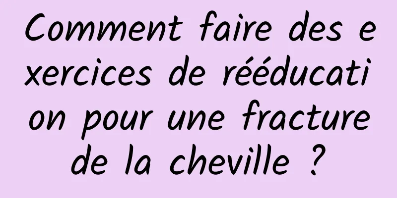 Comment faire des exercices de rééducation pour une fracture de la cheville ? 