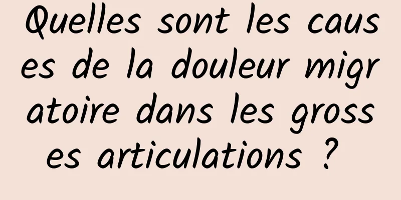 Quelles sont les causes de la douleur migratoire dans les grosses articulations ? 