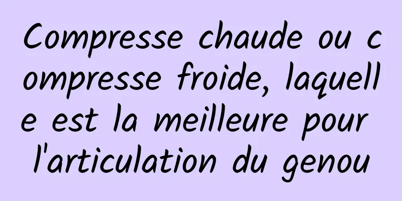 Compresse chaude ou compresse froide, laquelle est la meilleure pour l'articulation du genou