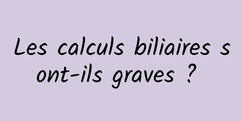 Les calculs biliaires sont-ils graves ? 